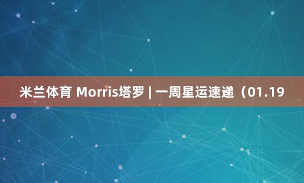 米兰体育 Morris塔罗 | 一周星运速递（01.19