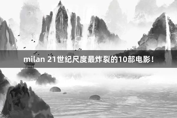 milan 21世纪尺度最炸裂的10部电影！