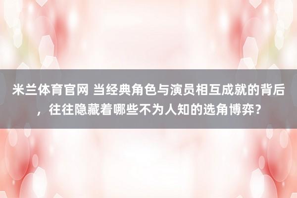米兰体育官网 当经典角色与演员相互成就的背后，往往隐藏着哪些不为人知的选角博弈？