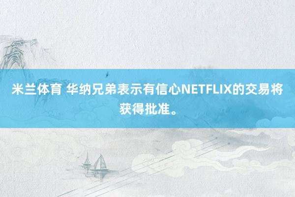 米兰体育 华纳兄弟表示有信心NETFLIX的交易将获得批准。