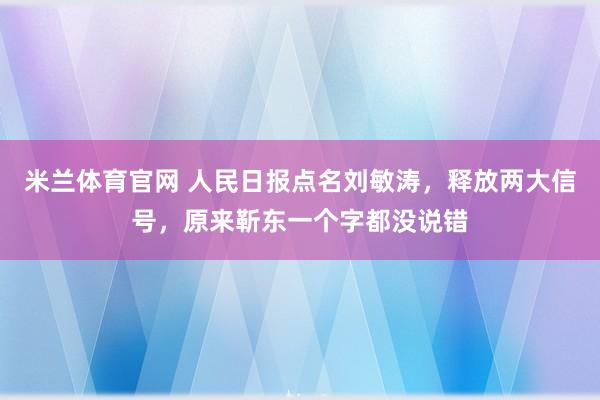 米兰体育官网 人民日报点名刘敏涛，释放两大信号，原来靳东一个字都没说错