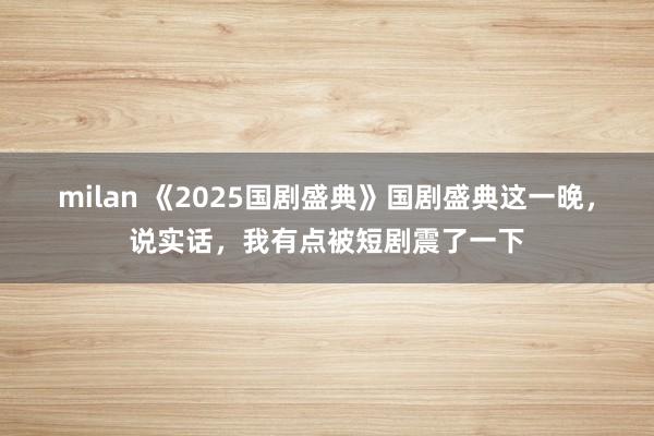 milan 《2025国剧盛典》国剧盛典这一晚，说实话，我有点被短剧震了一下