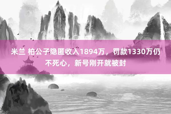 米兰 柏公子隐匿收入1894万，罚款1330万仍不死心，新号刚开就被封