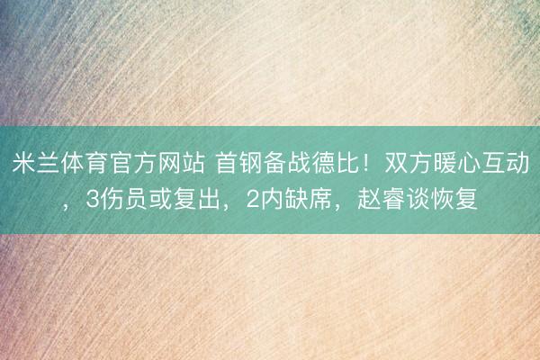 米兰体育官方网站 首钢备战德比！双方暖心互动，3伤员或复出，2内缺席，赵睿谈恢复
