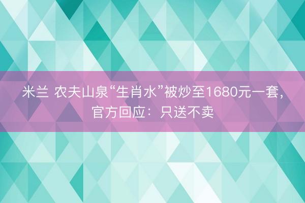 米兰 农夫山泉“生肖水”被炒至1680元一套,官方回应:只送不卖