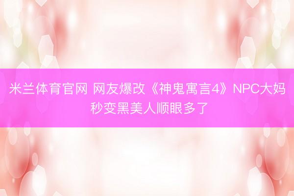 米兰体育官网 网友爆改《神鬼寓言4》NPC大妈 秒变黑美人顺眼多了