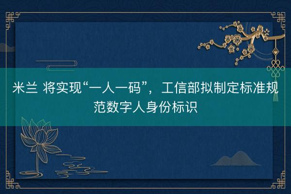 米兰 将实现“一人一码”，工信部拟制定标准规范数字人身份标识