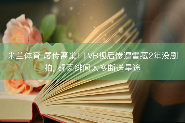 米兰体育 屡传离巢! TVB视后惨遭雪藏2年没剧拍, 疑因绯闻太多断送星途