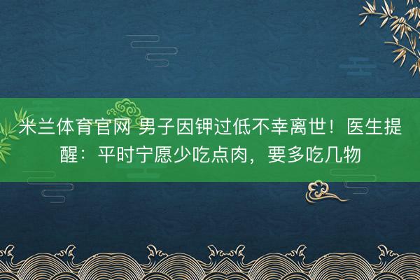 米兰体育官网 男子因钾过低不幸离世!医生提醒:平时宁愿少吃点肉,要多吃几物