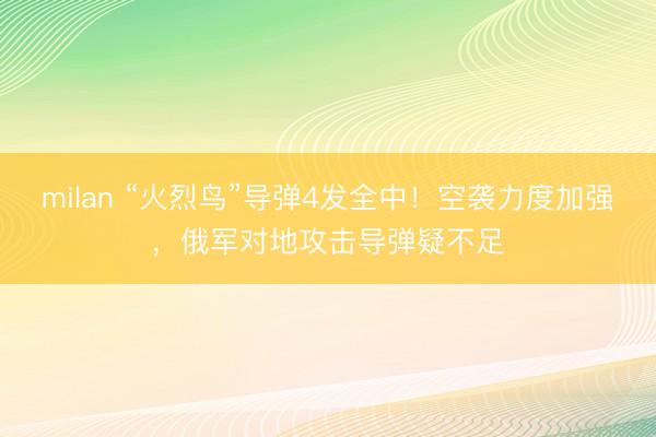 milan “火烈鸟”导弹4发全中！空袭力度加强，俄军对地攻击导弹疑不足