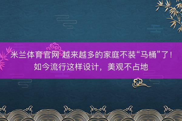米兰体育官网 越来越多的家庭不装“马桶”了！如今流行这样设计，美观不占地