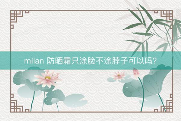 milan 防晒霜只涂脸不涂脖子可以吗?