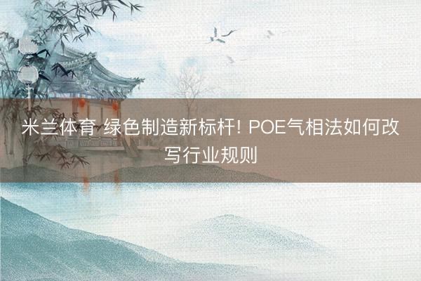 米兰体育 绿色制造新标杆! POE气相法如何改写行业规则
