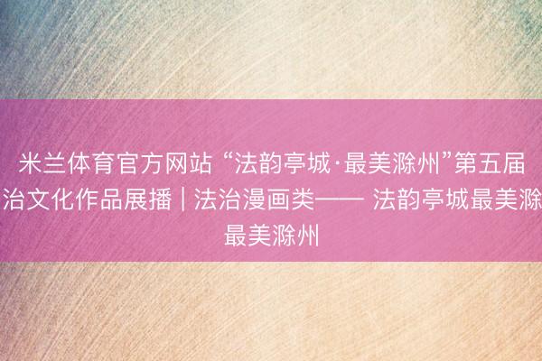 米兰体育官方网站 “法韵亭城·最美滁州”第五届法治文化作品展播 | 法治漫画类—— 法韵亭城最美滁州