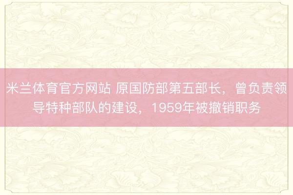 米兰体育官方网站 原国防部第五部长，曾负责领导特种部队的建设，1959年被撤销职务
