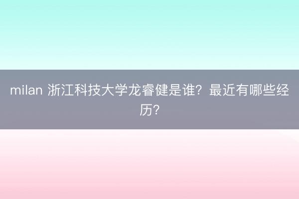 milan 浙江科技大学龙睿健是谁？最近有哪些经历？