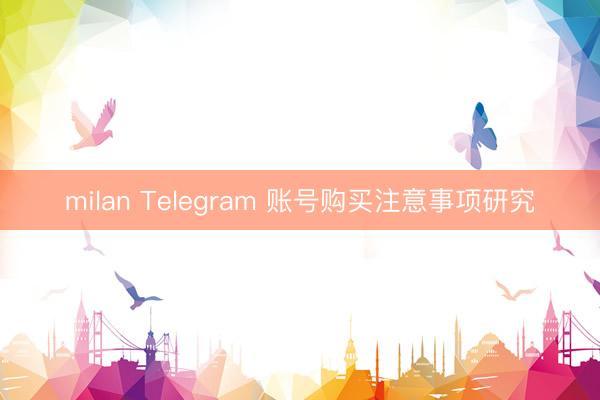 milan Telegram 账号购买注意事项研究