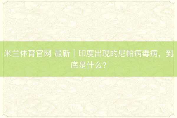米兰体育官网 最新｜印度出现的尼帕病毒病，到底是什么？
