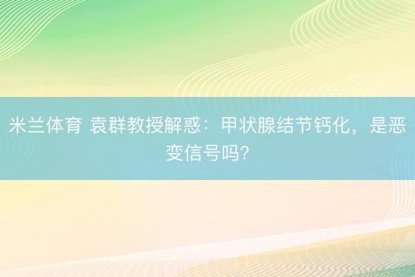 米兰体育 袁群教授解惑：甲状腺结节钙化，是恶变信号吗？