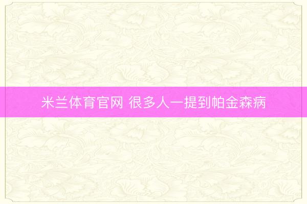 米兰体育官网 很多人一提到帕金森病