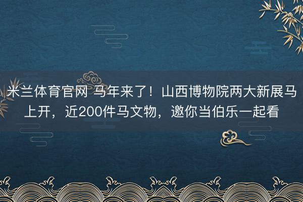 米兰体育官网 马年来了！山西博物院两大新展马上开，近200件马文物，邀你当伯乐一起看