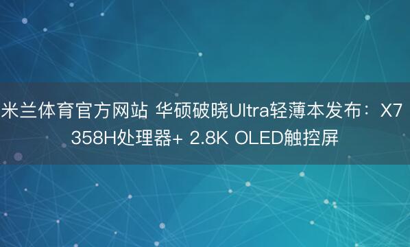 米兰体育官方网站 华硕破晓Ultra轻薄本发布:X7 358H处理器+ 2.8K OLED触控屏