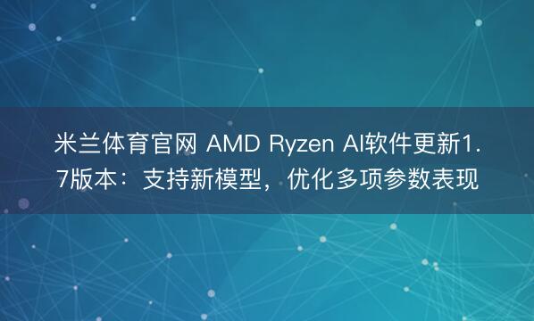 米兰体育官网 AMD Ryzen AI软件更新1.7版本:支持新模型,优化多项参数表现