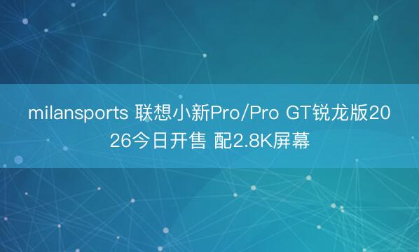 milansports 联想小新Pro/Pro GT锐龙版2026今日开售 配2.8K屏幕