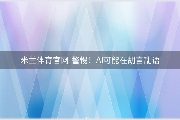 米兰体育官网 警惕！AI可能在胡言乱语