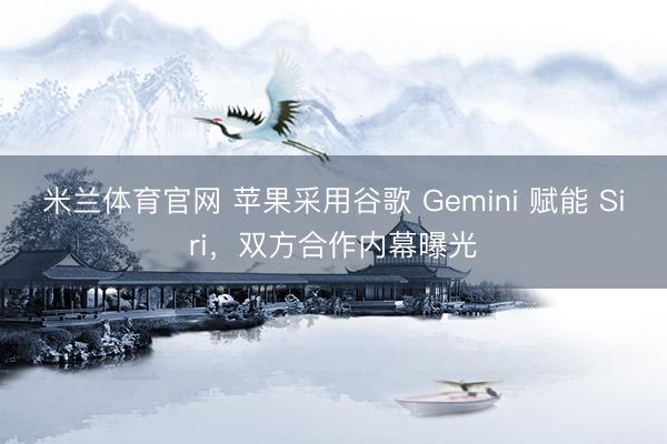 米兰体育官网 苹果采用谷歌 Gemini 赋能 Siri，双方合作内幕曝光