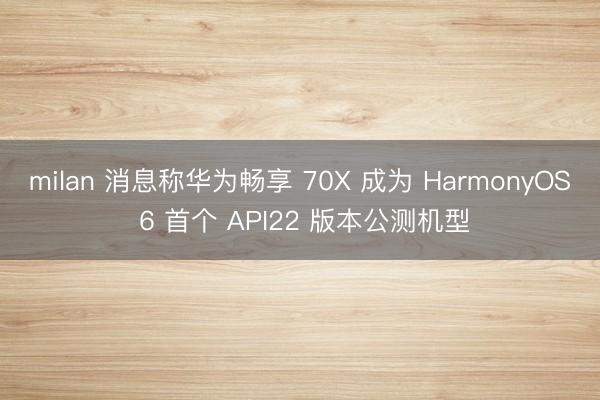 milan 消息称华为畅享 70X 成为 HarmonyOS 6 首个 API22 版本公测机型