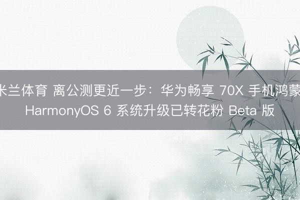 米兰体育 离公测更近一步：华为畅享 70X 手机鸿蒙 HarmonyOS 6 系统升级已转花粉 Beta 版