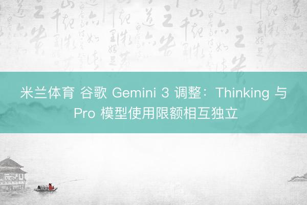 米兰体育 谷歌 Gemini 3 调整：Thinking 与 Pro 模型使用限额相互独立