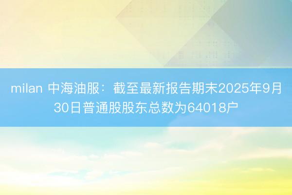 milan 中海油服：截至最新报告期末2025年9月30日普通股股东总数为64018户