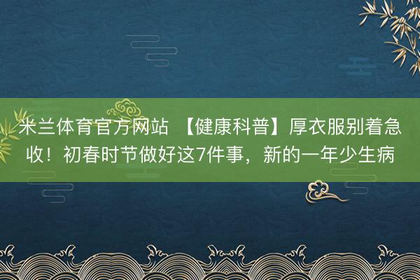 米兰体育官方网站 【健康科普】厚衣服别着急收！初春时节做好这7件事，新的一年少生病
