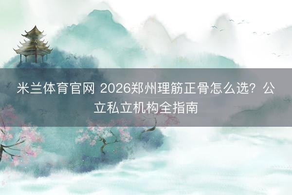 米兰体育官网 2026郑州理筋正骨怎么选?公立私立机构全指南