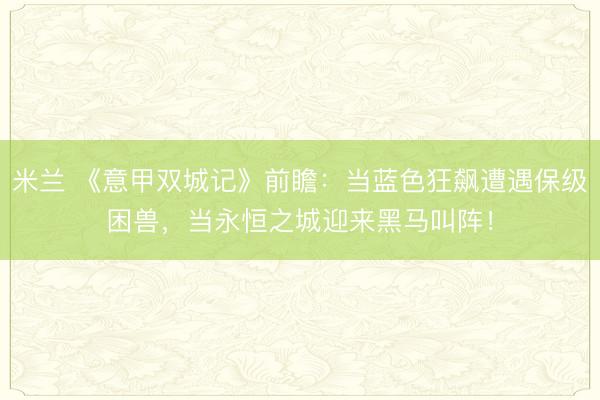 米兰 《意甲双城记》前瞻：当蓝色狂飙遭遇保级困兽，当永恒之城迎来黑马叫阵！