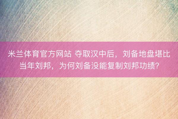 米兰体育官方网站 夺取汉中后，刘备地盘堪比当年刘邦，为何刘备没能复制刘邦功绩？