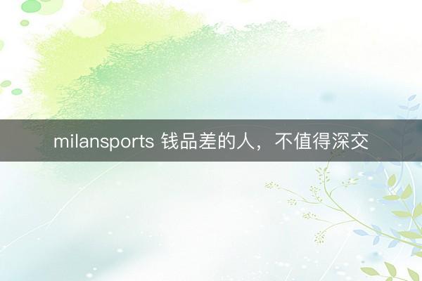 milansports 钱品差的人,不值得深交