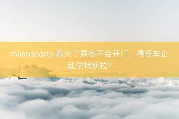 milansports 着火了乘客不会开门，得怪车企乱学特斯拉？