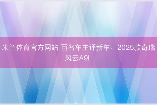 米兰体育官方网站 百名车主评新车：2025款奇瑞风云A9L