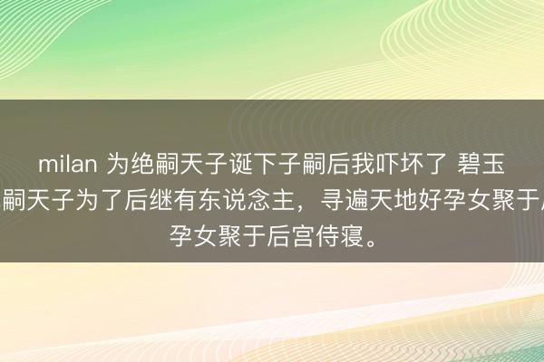 milan 为绝嗣天子诞下子嗣后我吓坏了 碧玉苏洛霜 绝嗣天子为了后继有东说念主，寻遍天地好孕女聚于后宫侍寝。