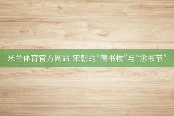 米兰体育官方网站 宋朝的“藏书楼”与“念书节”