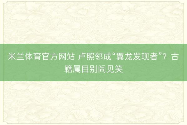 米兰体育官方网站 卢照邻成“翼龙发现者”?古籍属目别闹见笑