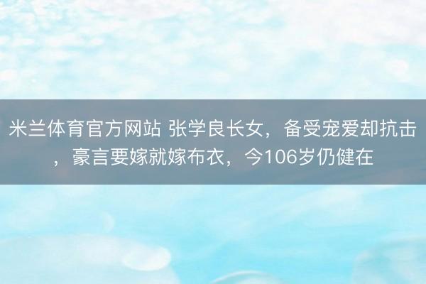 米兰体育官方网站 张学良长女，备受宠爱却抗击，豪言要嫁就嫁布衣，今106岁仍健在