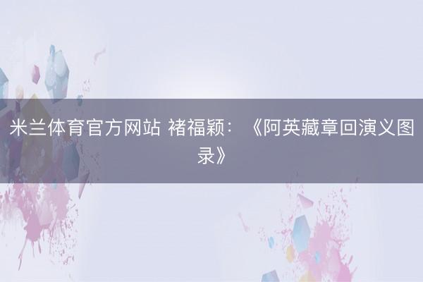 米兰体育官方网站 褚福颖:《阿英藏章回演义图录》