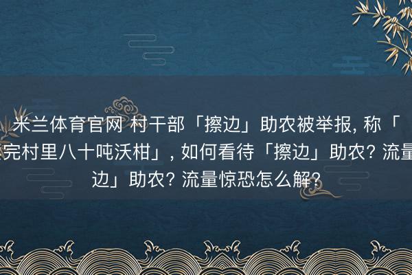 米兰体育官网 村干部「擦边」助农被举报， 称「靠擦边视频卖完村里八十吨沃柑」， 如何看待「擦边」助农? 流量惊恐怎么解?