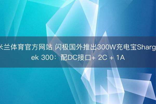 米兰体育官方网站 闪极国外推出300W充电宝Shargeek 300:配DC接口+ 2C + 1A