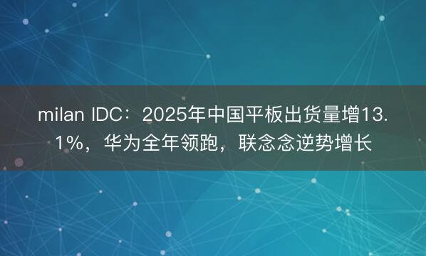 milan IDC：2025年中国平板出货量增13.1%，华为全年领跑，联念念逆势增长