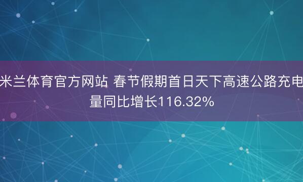 米兰体育官方网站 春节假期首日天下高速公路充电量同比增长116.32%